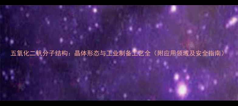 图片 五氧化二钒分子结构：晶体形态与工业制备工艺全（附应用领域及安全指南）.jpg