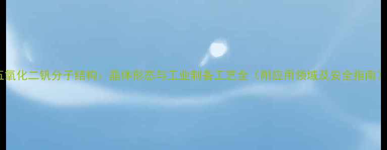 图片 五氧化二钒分子结构：晶体形态与工业制备工艺全（附应用领域及安全指南）1.jpg