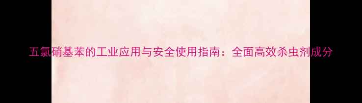 图片 五氯硝基苯的工业应用与安全使用指南：全面高效杀虫剂成分.jpg