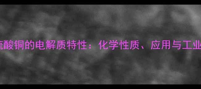 图片 五水硫酸铜的电解质特性：化学性质、应用与工业实践2.jpg