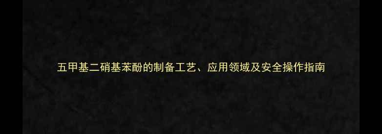 图片 五甲基二硝基苯酚的制备工艺、应用领域及安全操作指南.jpg