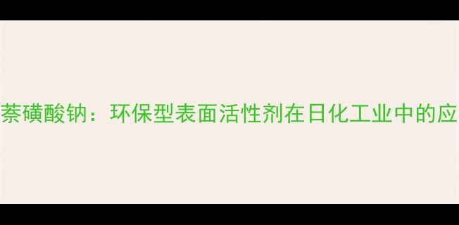 图片 亚甲基双甲基萘磺酸钠：环保型表面活性剂在日化工业中的应用与生产技术.jpg