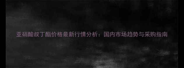 图片 亚硝酸叔丁酯价格最新行情分析：国内市场趋势与采购指南.jpg