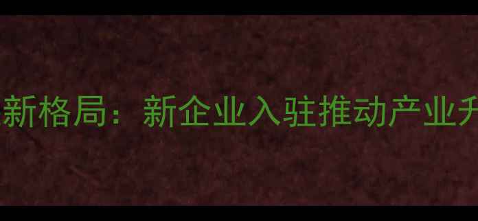 图片 仪征化工产业新格局：新企业入驻推动产业升级分析报告1.jpg