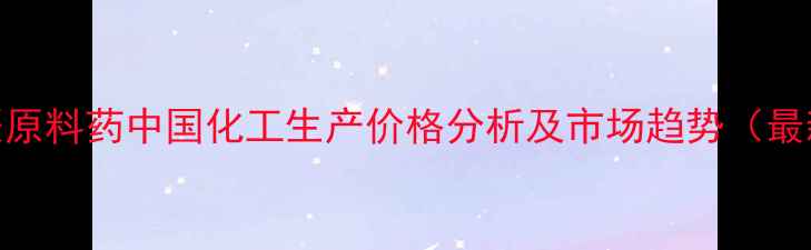 图片 依匹唑派原料药中国化工生产价格分析及市场趋势（最新数据）.jpg