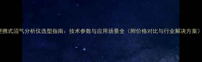 图片 便携式沼气分析仪选型指南：技术参数与应用场景全（附价格对比与行业解决方案）1.jpg