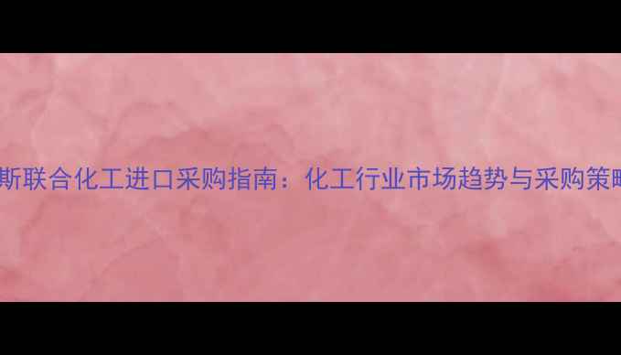 图片 俄罗斯联合化工进口采购指南：化工行业市场趋势与采购策略全2.jpg