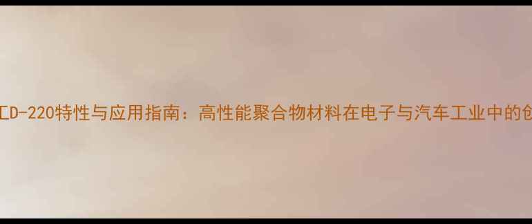 图片 信越化工D-220特性与应用指南：高性能聚合物材料在电子与汽车工业中的创新应用.jpg