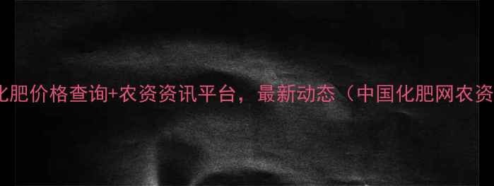 图片 全国化肥价格查询+农资资讯平台，最新动态（中国化肥网农资通）2.jpg