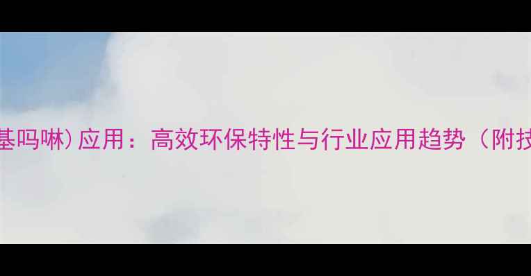 图片 全氟(n-甲基吗啉)应用：高效环保特性与行业应用趋势（附技术参数）2.jpg