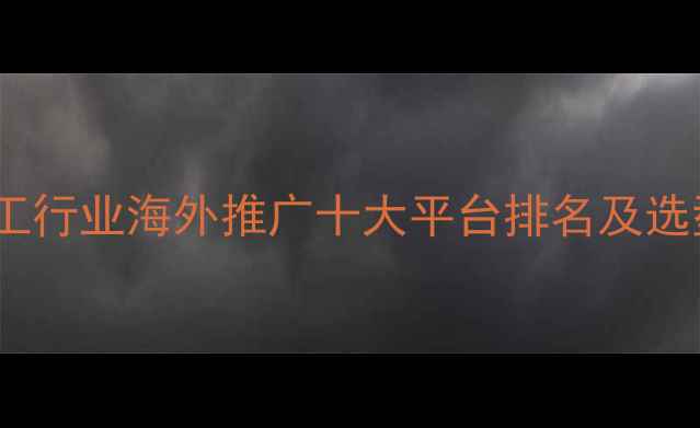 图片 全球化工行业海外推广十大平台排名及选型指南1.jpg