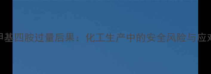 图片 六亚甲基四胺过量后果：化工生产中的安全风险与应对措施.jpg