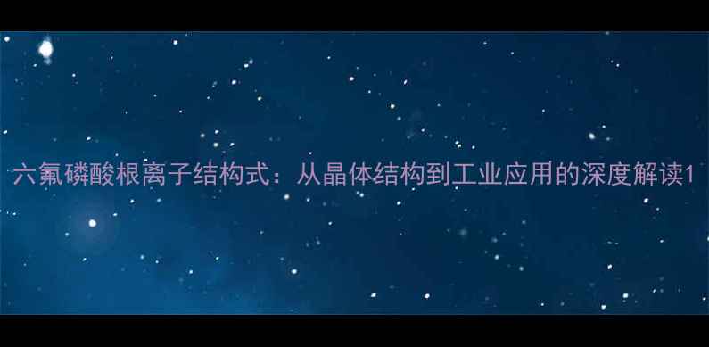 图片 六氟磷酸根离子结构式：从晶体结构到工业应用的深度解读1.jpg