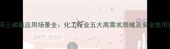 图片 六氯环三磷氰应用场景全：化工行业五大高需求领域及安全使用指南1.jpg