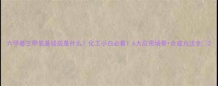 图片 六甲基三甲氧基硅烷是什么？化工小白必看！6大应用场景+合成方法全✨2.jpg
