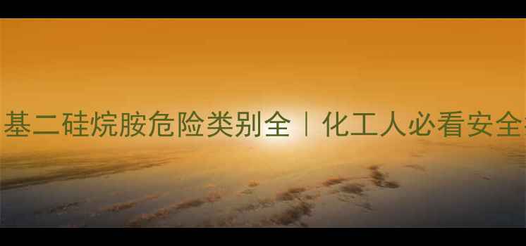 图片 六甲基二硅烷胺危险类别全｜化工人必看安全指南.jpg