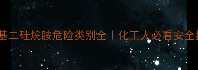 图片 六甲基二硅烷胺危险类别全｜化工人必看安全指南1.jpg