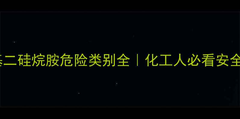 图片 六甲基二硅烷胺危险类别全｜化工人必看安全指南2.jpg