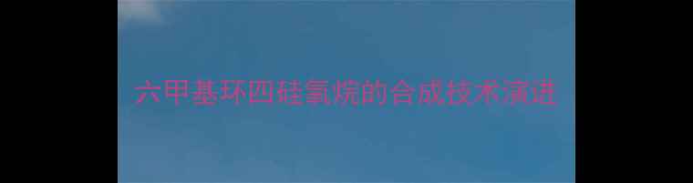 图片 六甲基环四硅氧烷的合成技术演进.jpg