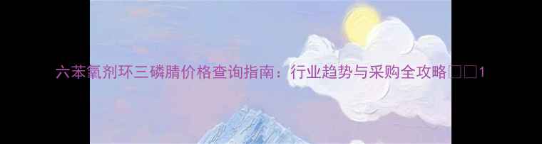 图片 六苯氧剂环三磷腈价格查询指南：行业趋势与采购全攻略🔍💰1.jpg