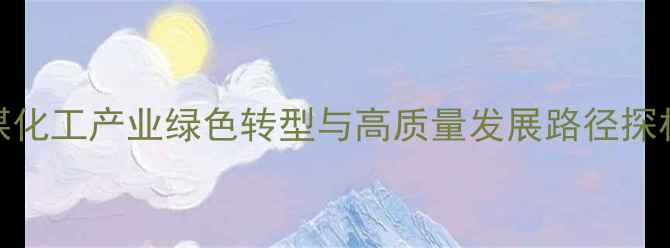 图片 内蒙古煤化工产业绿色转型与高质量发展路径探析（-）2.jpg