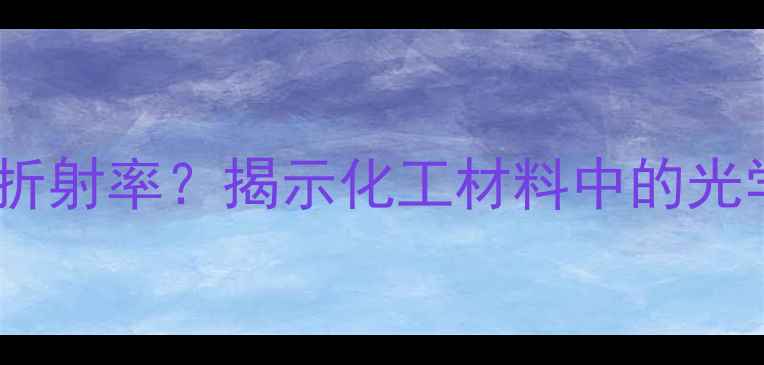 图片 分子结构如何影响折射率？揭示化工材料中的光学特性与调控策略1.jpg