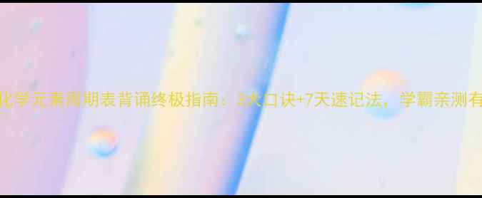 图片 初中化学元素周期表背诵终极指南：3大口诀+7天速记法，学霸亲测有效！.jpg