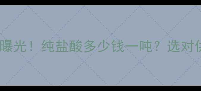 图片 化学纯盐酸最新价格曝光！纯盐酸多少钱一吨？选对供应商省下万元成本1.jpg