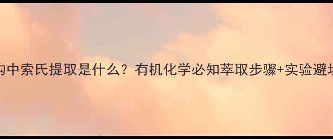 图片 化学结构中索氏提取是什么？有机化学必知萃取步骤+实验避坑指南✨.jpg