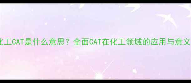 图片 化工CAT是什么意思？全面CAT在化工领域的应用与意义1.jpg