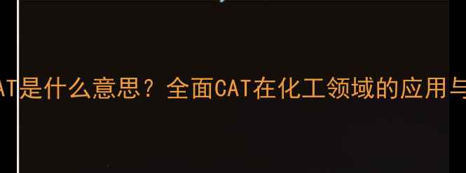 图片 化工CAT是什么意思？全面CAT在化工领域的应用与意义2.jpg