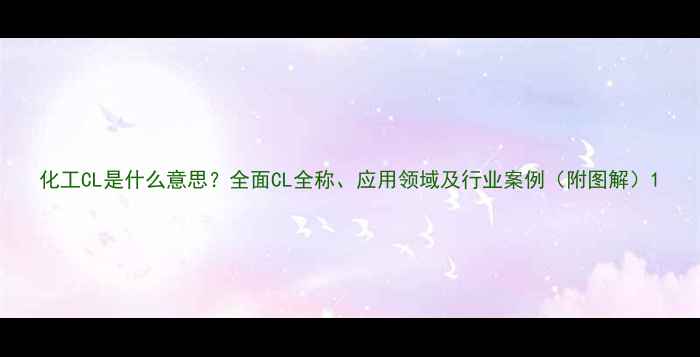 图片 化工CL是什么意思？全面CL全称、应用领域及行业案例（附图解）1.jpg
