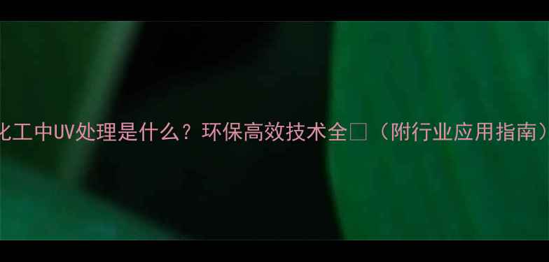 图片 化工中UV处理是什么？环保高效技术全🔬（附行业应用指南）.jpg