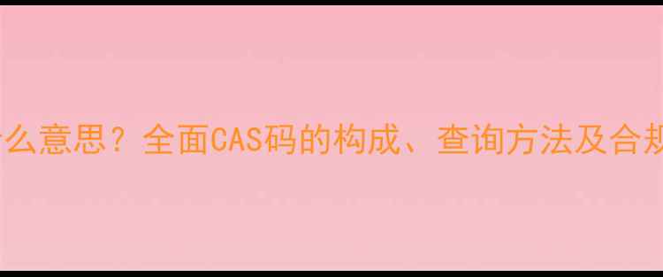 图片 化工产品CAS编号是什么意思？全面CAS码的构成、查询方法及合规应用（附查询工具）.jpg