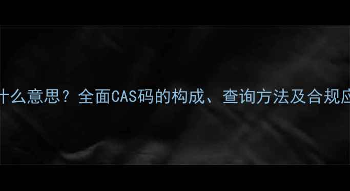 图片 化工产品CAS编号是什么意思？全面CAS码的构成、查询方法及合规应用（附查询工具）1.jpg