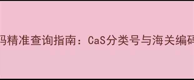 图片 化工产品HS编码精准查询指南：CaS分类号与海关编码的6步转换法1.jpg