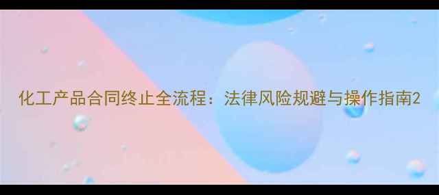 图片 化工产品合同终止全流程：法律风险规避与操作指南2.jpg