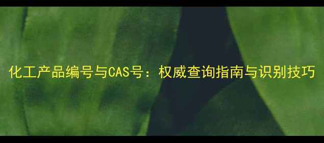 图片 化工产品编号与CAS号：权威查询指南与识别技巧.jpg
