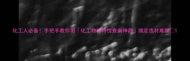 图片 化工人必备！手把手教你用「化工物料特性查询神器」搞定选材难题🔬1.jpg