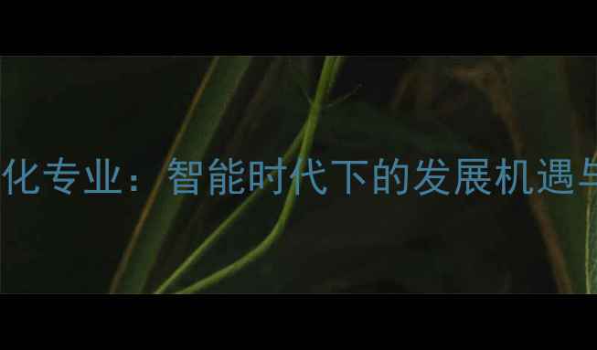 图片 化工仪表及自动化专业：智能时代下的发展机遇与职业进阶指南2.jpg