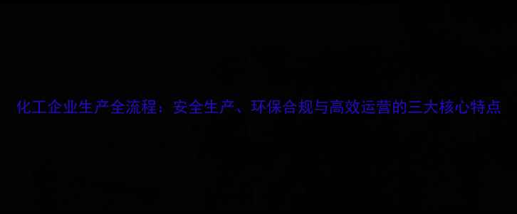 图片 化工企业生产全流程：安全生产、环保合规与高效运营的三大核心特点.jpg
