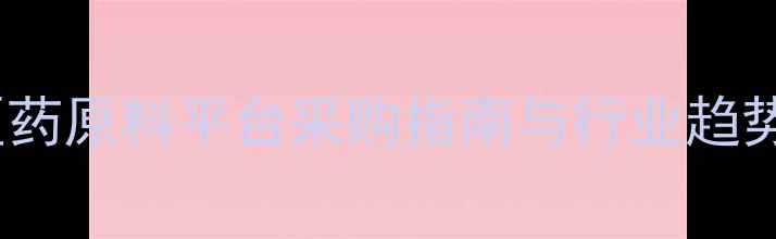 图片 化工医药原料平台采购指南与行业趋势分析2.jpg