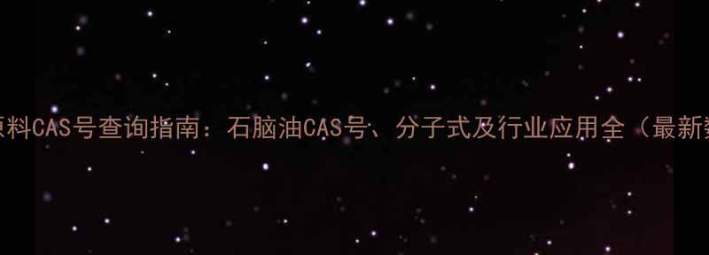 图片 化工原料CAS号查询指南：石脑油CAS号、分子式及行业应用全（最新数据）.jpg