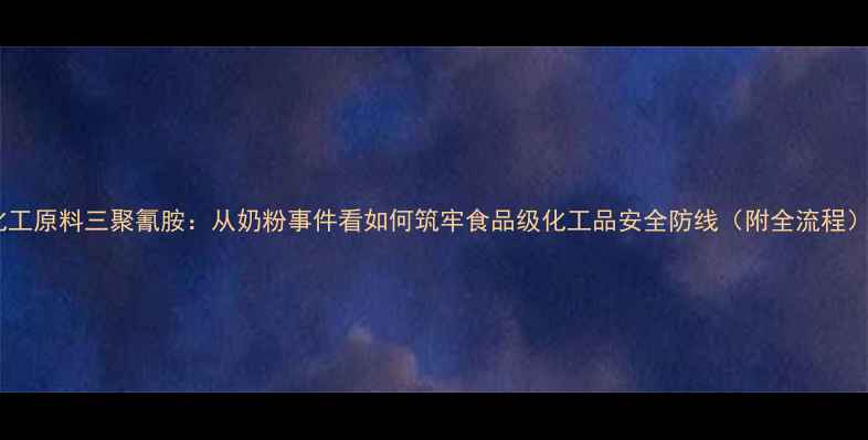 图片 化工原料三聚氰胺：从奶粉事件看如何筑牢食品级化工品安全防线（附全流程）1.jpg