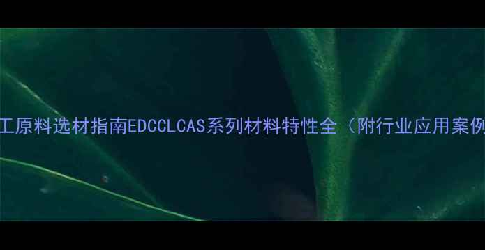 图片 化工原料选材指南EDCCLCAS系列材料特性全（附行业应用案例）.jpg