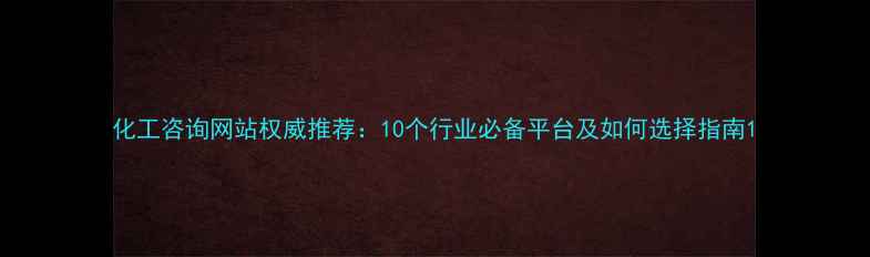 图片 化工咨询网站权威推荐：10个行业必备平台及如何选择指南1.jpg