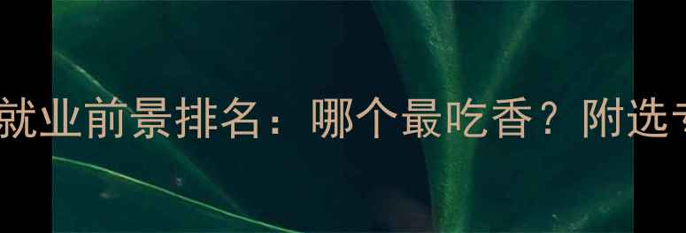 图片 化工四大专业就业前景排名：哪个最吃香？附选专业避坑指南1.jpg