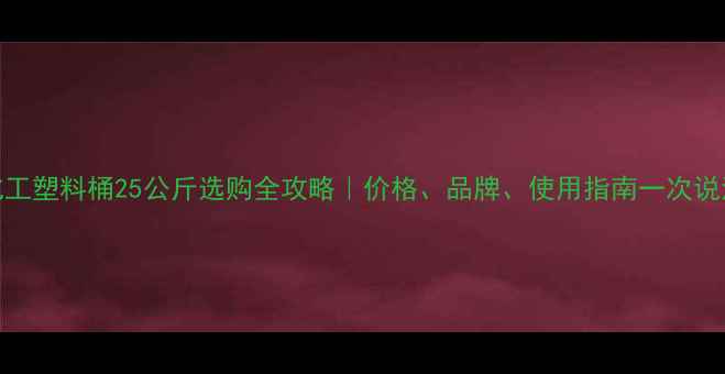 图片 化工塑料桶25公斤选购全攻略｜价格、品牌、使用指南一次说清.jpg