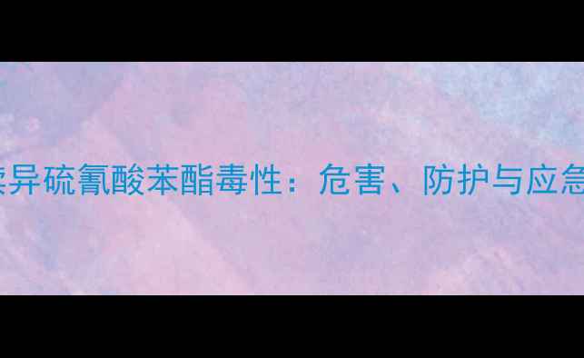 图片 化工安全必读异硫氰酸苯酯毒性：危害、防护与应急处理全指南1.jpg