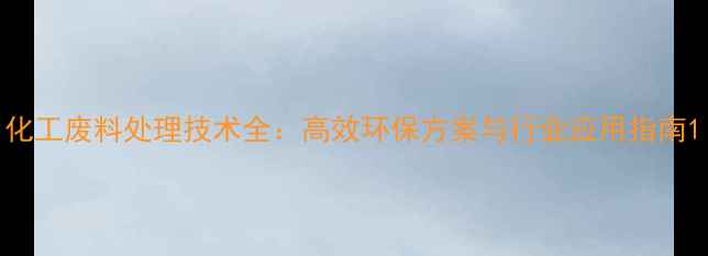 图片 化工废料处理技术全：高效环保方案与行业应用指南1.jpg